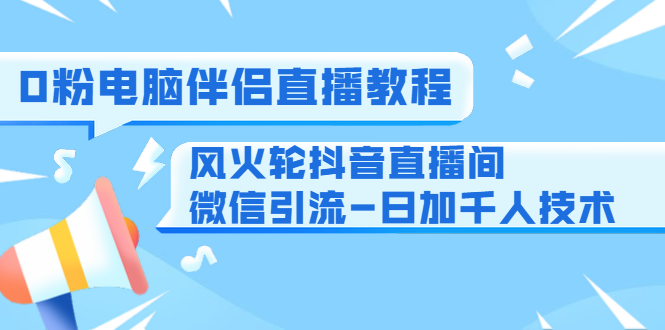 0粉电脑伴侣直播教程+风火轮抖音直播间微信引流-日加千人技术（两节视频） - 零度风格-零度风格