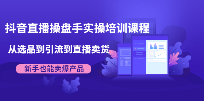 抖音直播操盘手实操培训课程：从选品到引流到直播卖货，新手也能卖爆产品 - 零度风格-零度风格