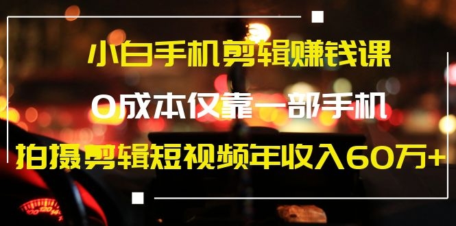 小白手机剪辑赚钱课，0成本仅靠一部手机，拍摄剪辑短视频年收入60万+ - 零度风格-零度风格