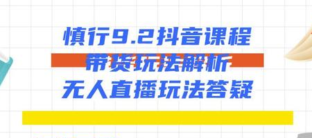 慎行9.2抖音课程：带货玩法解析+无人直播玩法答疑 - 零度风格-零度风格