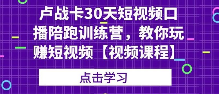 卢战卡30天短视频口播陪跑训练营，教你玩赚短视频 - 零度风格-零度风格