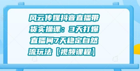 风云传媒抖音直播带货实操课：3天打爆直播间7天稳定自然流玩法 - 零度风格-零度风格