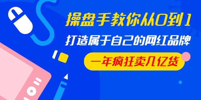 操盘手教你从0到1，打造属于自己的网红品牌，一年疯狂卖几亿货（全套视频） - 零度风格-零度风格