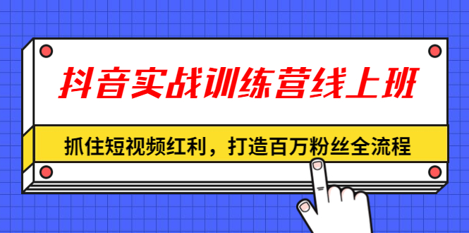 抖音实战训练营线上班，抓住短视频红利，打造百万粉丝全流程（无水印） - 零度风格-零度风格