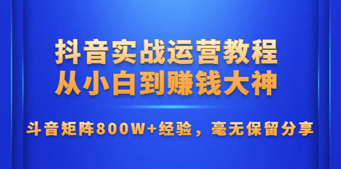 抖音实战运营教程：从小白到赚钱大神，斗音矩阵800W+经验，毫无保留分享 - 零度风格-零度风格