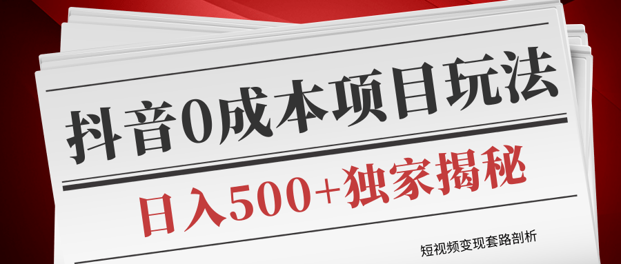 短视频变现套路剖析，抖音0成本赚钱项目玩法，日入500+独家揭秘（共2节视频） - 零度风格-零度风格