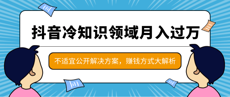 抖音月入过万的冷知识领域项目，抖音赚钱方式大解析，不适宜公开解决方案 - 零度风格-零度风格