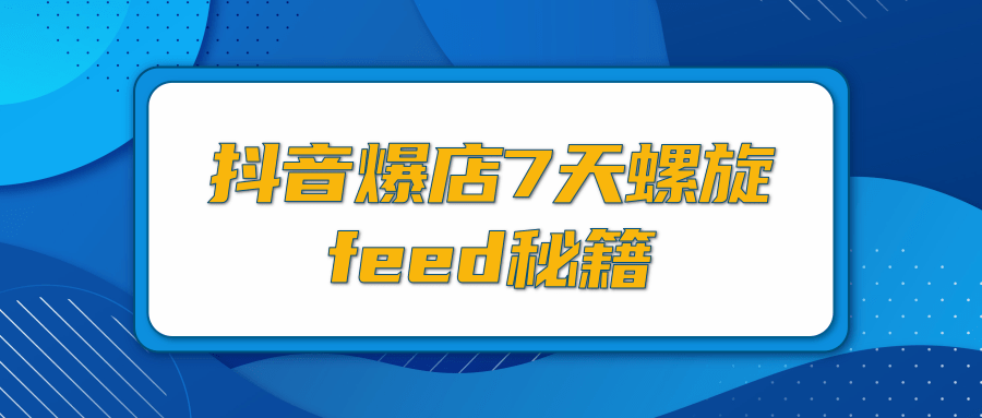 抖音爆店7天螺旋FEED秘籍，自然流量起爆玩法，七天螺旋品牌策略（视频+文档） - 零度风格-零度风格