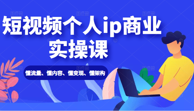 短视频个人ip商业实操课： 懂流量、懂内容、懂变现、懂架构（价值999元） - 零度风格-零度风格