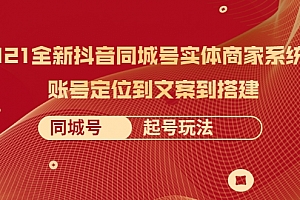 2021全新抖音同城号实体商家系统课，账号定位到文案到搭建 同城号起号玩法 - 零度风格-零度风格