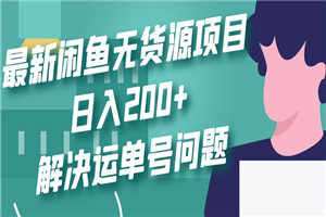 最新闲鱼无货源项目玩法，日入200+，解决运单号问题 - 零度风格-零度风格