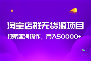 2020淘宝店群无货源项目，独家蓝海操作，月入50000+ - 零度风格-零度风格