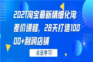 2021淘宝最新精细化淘差价课程，28 天打造 10000+利润店铺 - 零度风格-零度风格