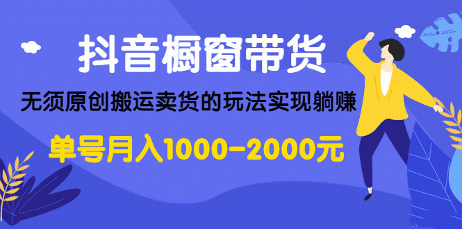 抖音橱窗带货，无须原创搬运卖货的玩法实现躺赚 单号月入1000-2000元 - 零度风格-零度风格