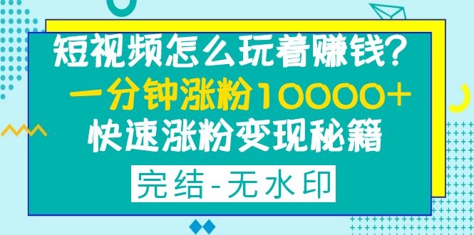 短视频怎么玩着赚钱？一分钟涨粉10000+快速涨粉变现秘籍（完结) - 零度风格-零度风格