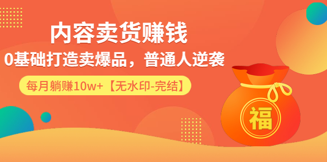 内容卖货赚钱：0基础打造卖爆品，普通人逆袭，每月躺赚10w+【完结-附素材】 - 零度风格-零度风格