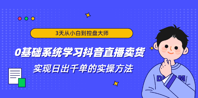 3天从小白到控盘大师，0基础系统学习抖音直播卖货 实现日出千单的实操方法 - 零度风格-零度风格