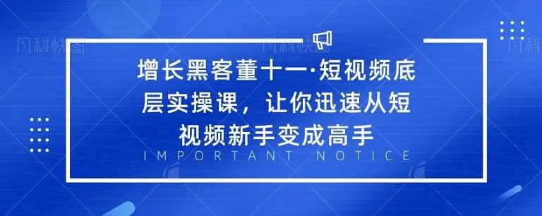 增长黑客董十一·短视频底层实操课，从短视频新手变成高手 - 零度风格-零度风格