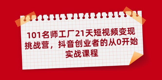 101名师工厂21天短视频变现挑战营，抖音创业者的从0开始实战课程 - 零度风格-零度风格