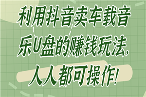 利用抖音卖车载音乐U盘的赚钱玩法，人人都可操作！【视频教程】 - 零度风格-零度风格