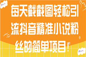 每天截截图轻松引流抖音精准小说粉丝的简单项目！【视频教程】 - 零度风格-零度风格