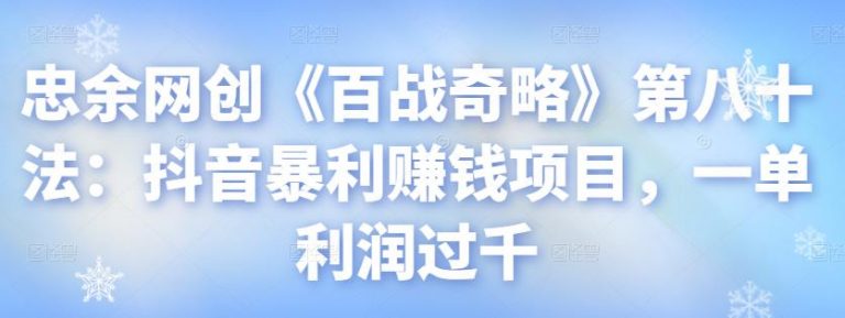 忠余网创《百战奇略》第八十法：抖音暴利赚钱项目，一单利润过千 - 零度风格-零度风格