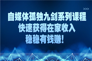 自媒体孤独九剑系列课程，快速获得在家收入，稳稳有钱赚！ - 零度风格-零度风格