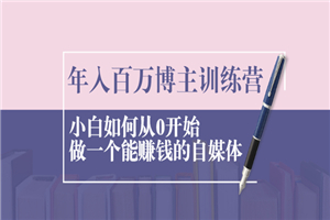 年入百万博主训练营：小白如何从0开始做一个能赚钱的自媒体 - 零度风格-零度风格