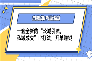 自媒体IP训练营(12+13期)一套全新的“公域引流，私域成交”IP打法 - 零度风格-零度风格