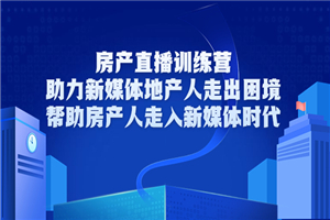 房产直播训练营，助力新媒体地产人走出困境，帮助房产人走入新媒体时代 - 零度风格-零度风格