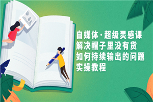 自媒体·超级灵感课，解决帽子里没有货，如何持续输出的问题，实操教程 - 零度风格-零度风格