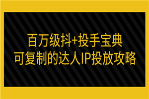 百万级抖+投手宝典：可复制的达人IP投放攻略 - 零度风格-零度风格